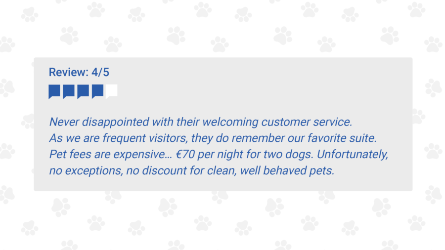 Guest Review: 4/5

Never disappointed with their welcoming customer service.  As we are frequent visitors, they do remember our favorite suite. Pet fees are expensive… €70 per night for two dogs. Unfortunately no exceptions, no discount for clean, well behaved pets. 